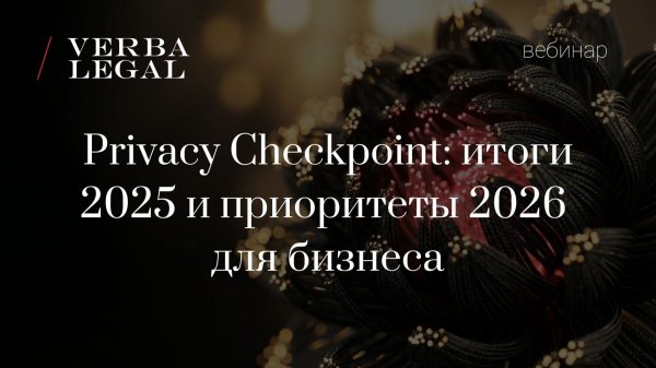 Вебинар VERBA LEGAL: Privacy Checkpoint: итоги 2025 и приоритеты 2026 для бизнеса