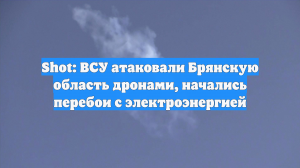 Shot: ВСУ атаковали Брянскую область дронами, начались перебои с электроэнергией