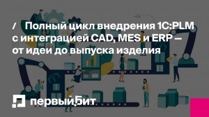 Полный цикл внедрения 1С:PLM с интеграцией CAD, MES и ERP — от идеи до выпуска изделия | Первый Бит