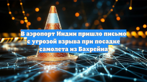 В аэропорт Индии пришло письмо с угрозой взрыва при посадке самолета из Бахрейна