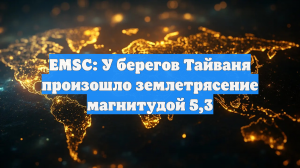 EMSC: У берегов Тайваня произошло землетрясение магнитудой 5,3