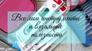 Спицы, иглы и крючки, все приятели мои🧶 Обзор моих инструментов и вязальных полезностей.