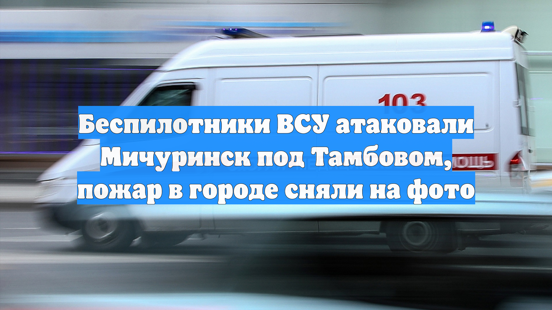 Беспилотники ВСУ атаковали Мичуринск под Тамбовом, пожар в городе сняли на фото смотреть онлайн