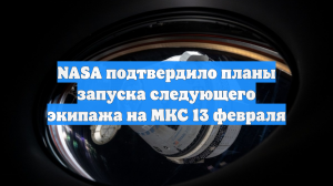 NASA подтвердило планы запуска следующего экипажа на МКС 13 февраля