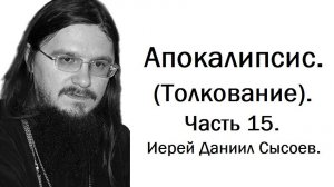 Толкование книги Апокалипсис. Часть 15. Иерей Даниил Сысоев.