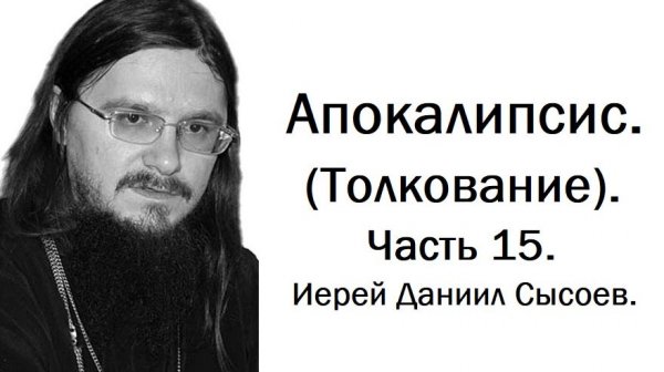 Толкование книги Апокалипсис. Часть 15. Иерей Даниил Сысоев.