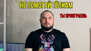 Не помогай тёлкам. Ты проиграешь