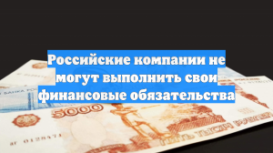 Российские компании не могут выполнить свои финансовые обязательства