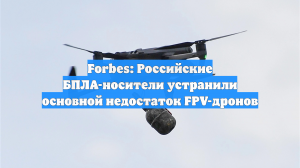 Forbes: Российские БПЛА-носители устранили основной недостаток FPV-дронов