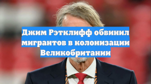 Джим Рэтклифф обвинил мигрантов в колонизации Великобритании