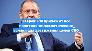 Лавров: РФ приложит все политико-дипломатические усилия для достижения целей СВО
