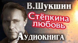 Василий Шукшин. Степкина любовь. Аудиокнига.