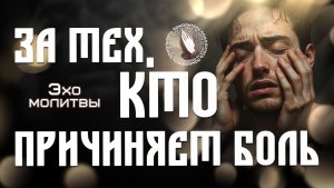 Эхо молитвы | За тех, кто причиняет боль