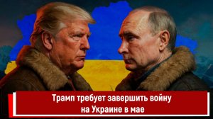 Трамп требует завершить войну на Украине в мае