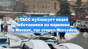 ТАСС публикует видео обстановки на парковке в Москве, где сгорел Mercedes