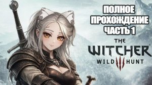 ПОЛНОЕ ПРОХОЖДЕНИЕ ВЕДЬМАК 3 ЧАСТЬ ПЕРВАЯ | The Witcher 3 Wild Hunt с дополнениями