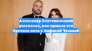 Александр Златопольский рассказал, как прошла его брачная ночь с Анфисой Чеховой