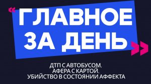 Главное за день: ДТП с автобусом, афера с картой, убийство в состоянии аффекта