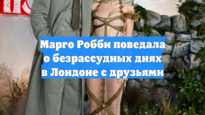 Марго Робби поведала о безрассудных днях в Лондоне с друзьями