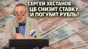 Сергей Хестанов - ЦБ СНИЗИТ СТАВКУ И ПОГУБИТ РУБЛЬ?