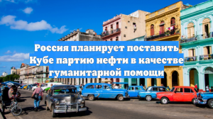 Россия планирует поставить Кубе партию нефти в качестве гуманитарной помощи