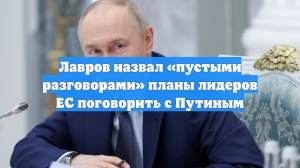 Лавров назвал «пустыми разговорами» планы лидеров ЕС поговорить с Путиным