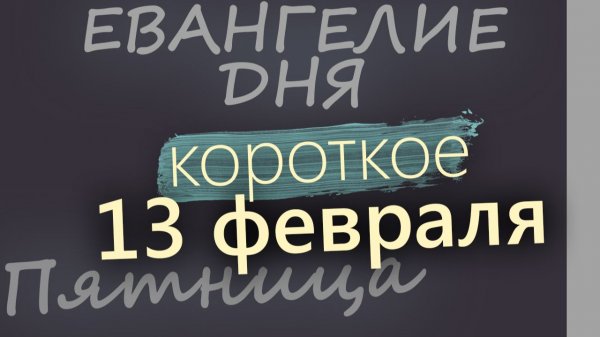 13 февраля Пятница Евангелие дня 2026 короткое!