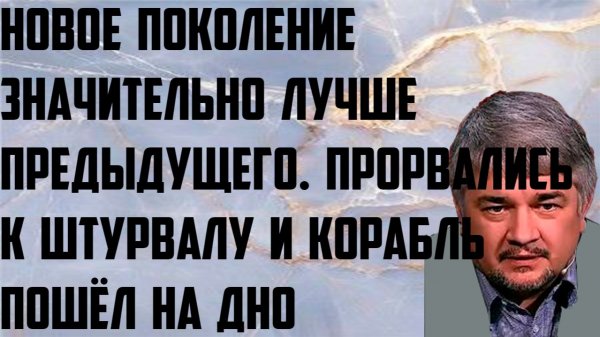 Ищенко: Новое поколение значительно лучше предыдущего. Прорвались к штурвалу и корабль пошёл на дно.