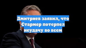 Дмитриев заявил, что Стармер потерпел неудачу во всем