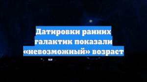 Датировки ранних галактик показали «невозможный» возраст