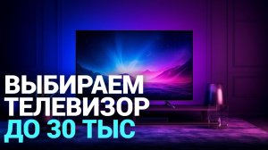 ТОП‑5 телевизоров до 30 000 руб. в 2026: какой выбрать? Рейтинг и обзор