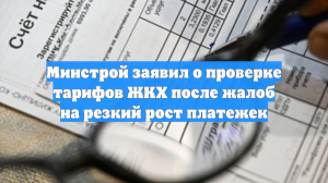 Минстрой заявил о проверке тарифов ЖКХ после жалоб на резкий рост платежек