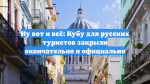 Ну вот и всё: Кубу для русских туристов закрыли окончательно и официально