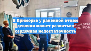 В Приморье у раненной отцом девочки может развиться сердечная недостаточность