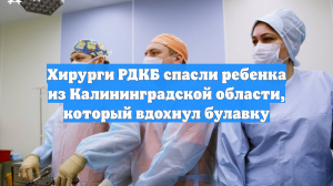 Хирурги РДКБ спасли ребенка из Калининградской области, который вдохнул булавку