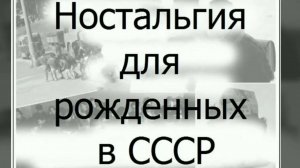 НОСТАЛЬГИЯ ДЛЯ РОЖДЁННЫХ В СССР... ВОСПОМИНАНИЯ...