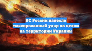 ВС России нанесли массированный удар по целям на территории Украины