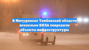 В Мичуринске Тамбовской области несколько БПЛА повредили объекты инфраструктуры