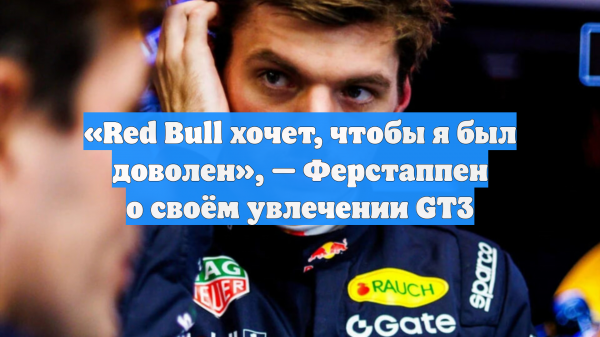 «Red Bull хочет, чтобы я был доволен», — Ферстаппен о своём увлечении GT3