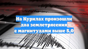 На Курилах произошли два землетрясения с магнитудами выше 5,0