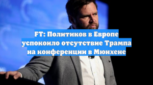 FT: Политиков в Европе успокоило отсутствие Трампа на конференции в Мюнхене