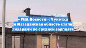«РИА Новости»: Чукотка и Магаданская область стали лидерами по средней зарплате
