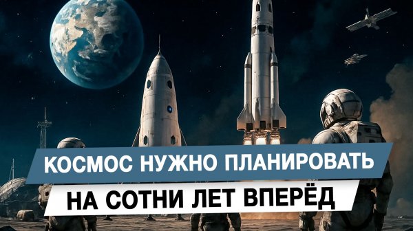 Космос нужно планировать на сотни лет вперёд