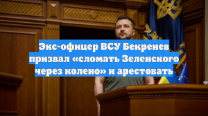 Экс-офицер ВСУ Бекренев призвал «сломать Зеленского через колено» и арестовать
