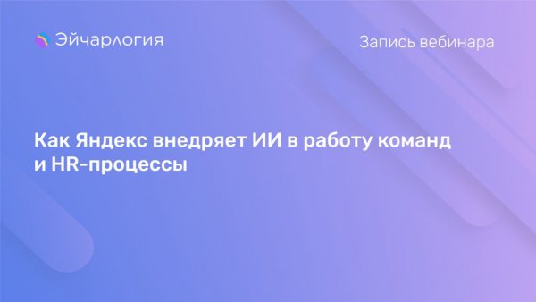 Как Яндекс внедряет ИИ в работу команд и HR-процессы. Вебинар Яндекс Практикума