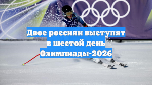 Двое россиян выступят в шестой день Олимпиады-2026