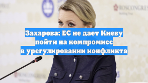 Захарова: ЕС не дает Киеву пойти на компромиссы для урегулирования