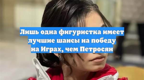 Лишь одна фигуристка имеет лучшие шансы на победу на Играх, чем Петросян