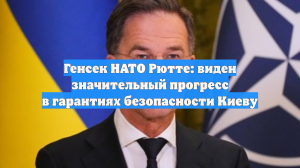 Генсек НАТО Рютте: виден значительный прогресс в гарантиях безопасности Киеву