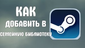 Как добавить в семейную библиотеку стим